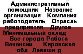 Административный помощник › Название организации ­ Компания-работодатель › Отрасль предприятия ­ Другое › Минимальный оклад ­ 1 - Все города Работа » Вакансии   . Кировская обл.,Леваши д.